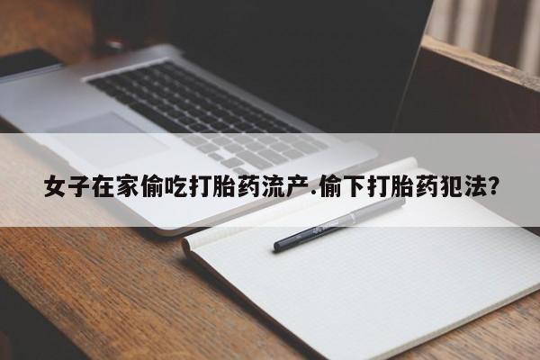 网上米索前列醇在线购买，女子在家偷吃打胎药流产.偷下打胎药犯法？