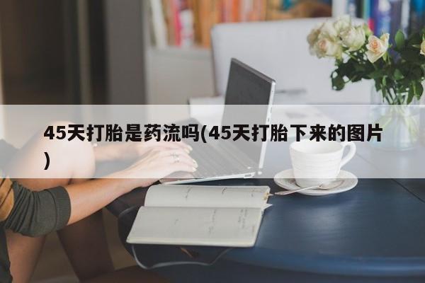 网上米索前列醇在线购买，45天打胎是药流吗(45天打胎下来的图片)