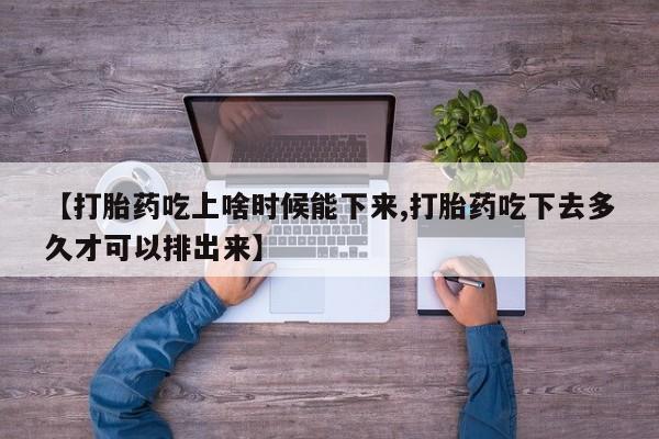 网上米索前列醇在线购买，【打胎药吃上啥时候能下来,打胎药吃下去多久才可以排出来】