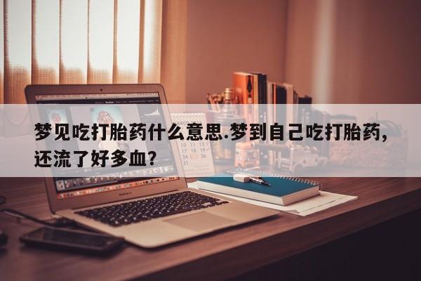 网上米索前列醇在线购买，梦见吃打胎药什么意思.梦到自己吃打胎药,还流了好多血？