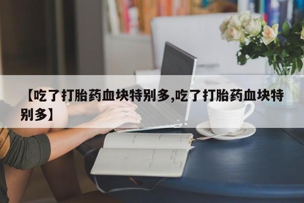 网上米索前列醇在线购买，【吃了打胎药血块特别多,吃了打胎药血块特别多】