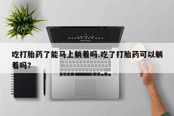 网上米索前列醇在线购买,吃打胎药了能马上躺着吗.吃了打胎药可以躺着吗?