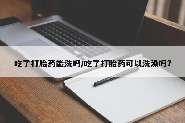 网上米索前列醇在线购买，吃了打胎药能洗吗/吃了打胎药可以洗澡吗?