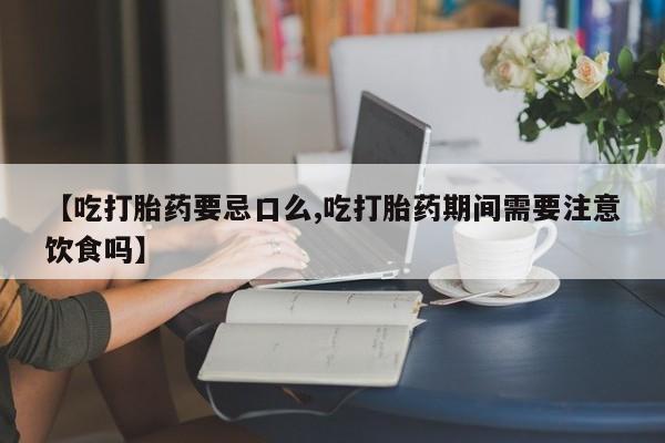 网上米索前列醇在线购买，【吃打胎药要忌口么,吃打胎药期间需要注意饮食吗】