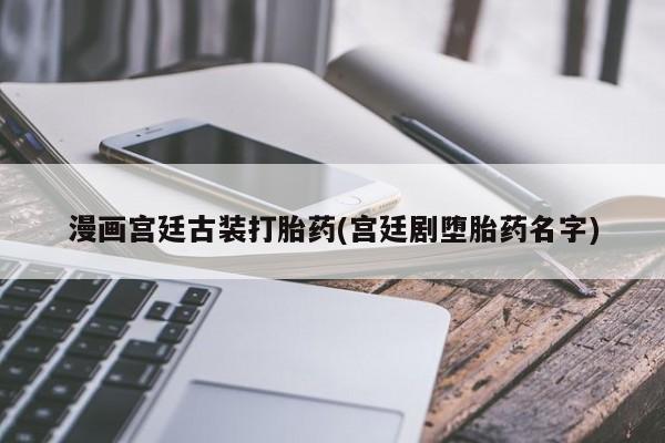 网上米索前列醇在线购买，漫画宫廷古装打胎药(宫廷剧堕胎药名字)