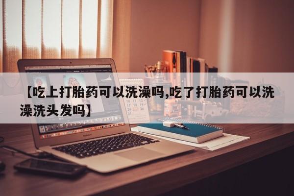 网上米索前列醇在线购买，【吃上打胎药可以洗澡吗,吃了打胎药可以洗澡洗头发吗】