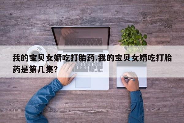 网上米索前列醇在线购买，我的宝贝女婿吃打胎药.我的宝贝女婿吃打胎药是第几集？