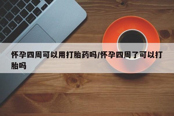 网上米索前列醇在线购买，怀孕四周可以用打胎药吗/怀孕四周了可以打胎吗