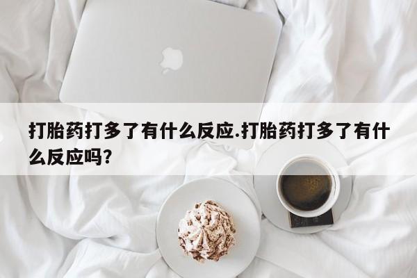 网上米索前列醇在线购买，打胎药打多了有什么反应.打胎药打多了有什么反应吗？