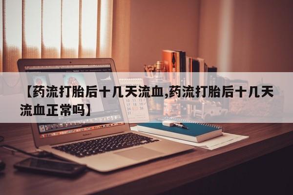 网上米索前列醇在线购买，【药流打胎后十几天流血,药流打胎后十几天流血正常吗】