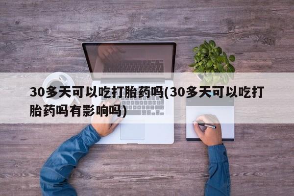 网上米索前列醇在线购买，30多天可以吃打胎药吗(30多天可以吃打胎药吗有影响吗)