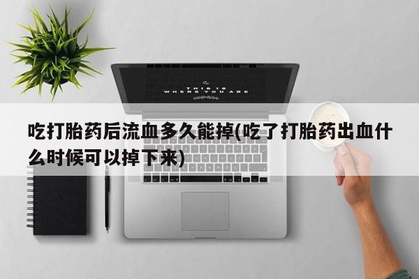 网上米索前列醇在线购买，吃打胎药后流血多久能掉(吃了打胎药出血什么时候可以掉下来)