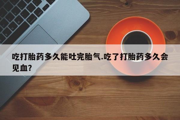 网上米索前列醇在线购买，吃打胎药多久能吐完胎气.吃了打胎药多久会见血？