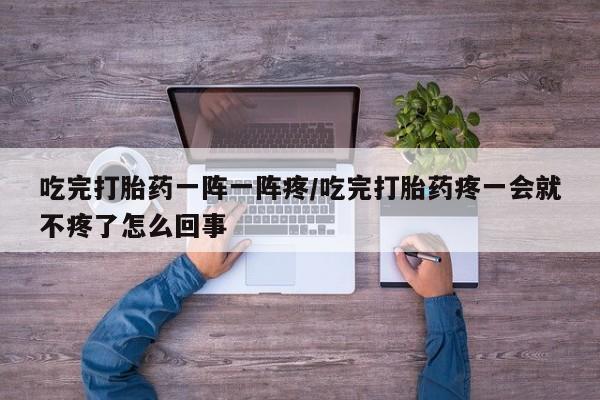 网上米索前列醇在线购买，吃完打胎药一阵一阵疼/吃完打胎药疼一会就不疼了怎么回事