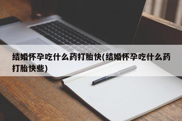 网上米索前列醇在线购买，结婚怀孕吃什么药打胎快(结婚怀孕吃什么药打胎快些)