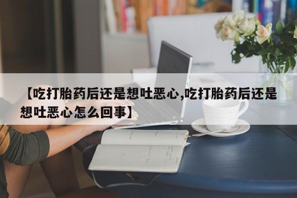 网上米索前列醇在线购买，【吃打胎药后还是想吐恶心,吃打胎药后还是想吐恶心怎么回事】