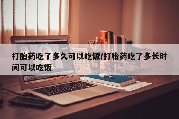网上米索前列醇在线购买，打胎药吃了多久可以吃饭/打胎药吃了多长时间可以吃饭