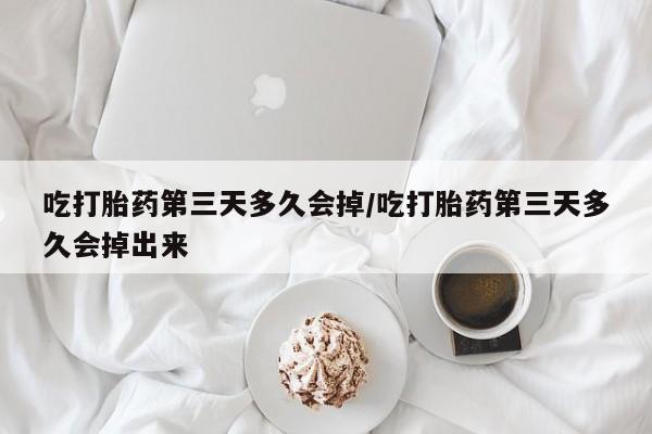 网上米索前列醇在线购买，吃打胎药第三天多久会掉/吃打胎药第三天多久会掉出来