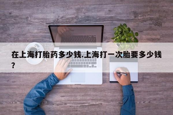 网上米索前列醇在线购买，在上海打胎药多少钱.上海打一次胎要多少钱？