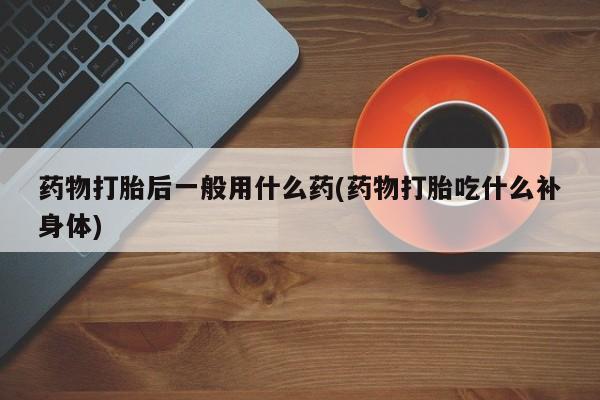 网上米索前列醇在线购买，药物打胎后一般用什么药(药物打胎吃什么补身体)