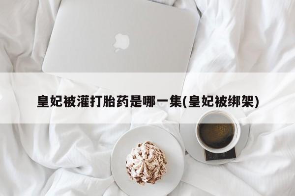 网上米索前列醇在线购买,皇妃被灌打胎药是哪一集(皇妃被绑架)