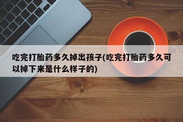 网上米索前列醇在线购买，吃完打胎药多久掉出孩子(吃完打胎药多久可以掉下来是什么样子的)