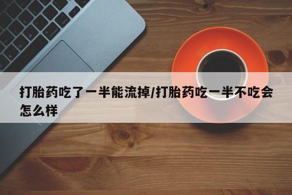 网上米索前列醇在线购买，打胎药吃了一半能流掉/打胎药吃一半不吃会怎么样