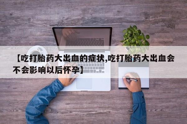 网上米索前列醇在线购买,【吃打胎药大出血的症状,吃打胎药大出血会不会影响以后怀孕】
