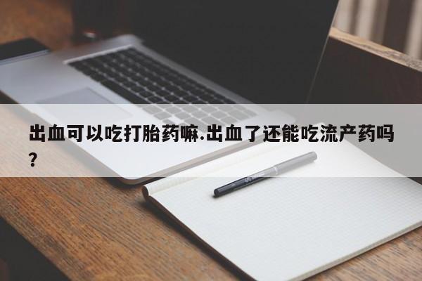 网上米索前列醇在线购买，出血可以吃打胎药嘛.出血了还能吃流产药吗？