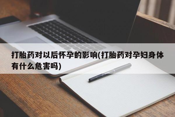 网上米索前列醇在线购买，打胎药对以后怀孕的影响(打胎药对孕妇身体有什么危害吗)