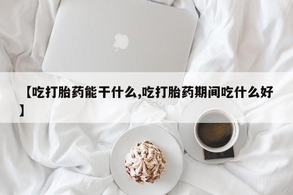 网上米索前列醇在线购买，【吃打胎药能干什么,吃打胎药期间吃什么好】
