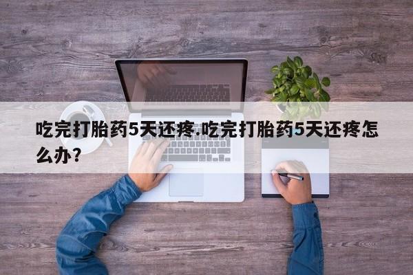 网上米索前列醇在线购买，吃完打胎药5天还疼.吃完打胎药5天还疼怎么办？