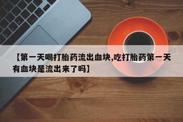 网上米索前列醇在线购买，【第一天喝打胎药流出血块,吃打胎药第一天有血块是流出来了吗】