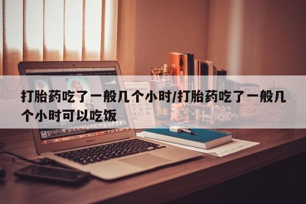 网上米索前列醇在线购买，打胎药吃了一般几个小时/打胎药吃了一般几个小时可以吃饭
