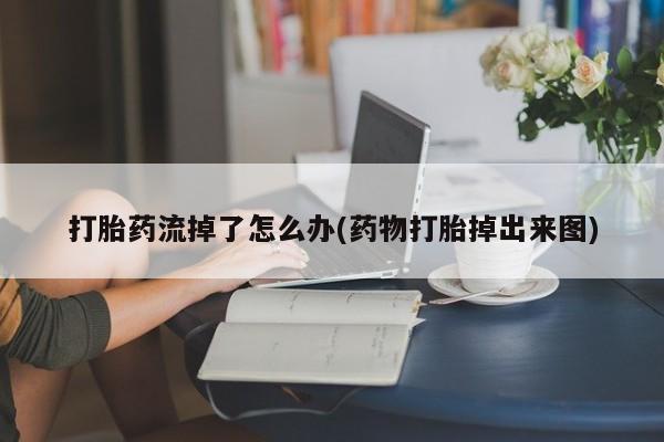 网上米索前列醇在线购买，打胎药流掉了怎么办(药物打胎掉出来图)