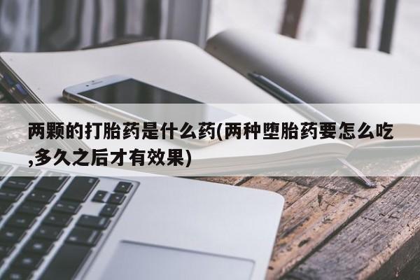 网上米索前列醇在线购买，两颗的打胎药是什么药(两种堕胎药要怎么吃,多久之后才有效果)