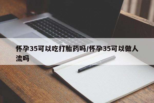 网上米索前列醇在线购买，怀孕35可以吃打胎药吗/怀孕35可以做人流吗