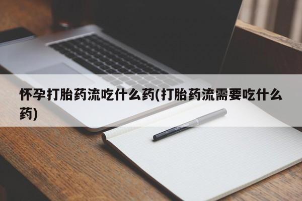 网上米索前列醇在线购买，怀孕打胎药流吃什么药(打胎药流需要吃什么药)