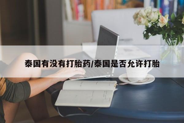 网上米索前列醇在线购买，泰国有没有打胎药/泰国是否允许打胎