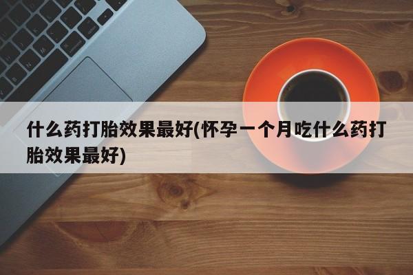 网上米索前列醇在线购买，什么药打胎效果最好(怀孕一个月吃什么药打胎效果最好)