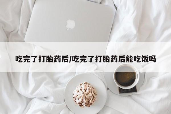网上米索前列醇在线购买，吃完了打胎药后/吃完了打胎药后能吃饭吗