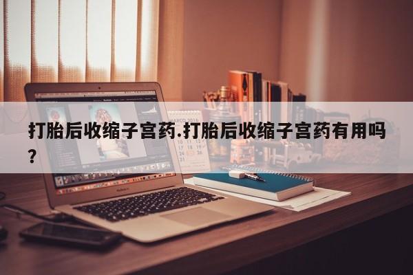 网上米索前列醇在线购买,打胎后收缩子宫药.打胎后收缩子宫药有用吗?