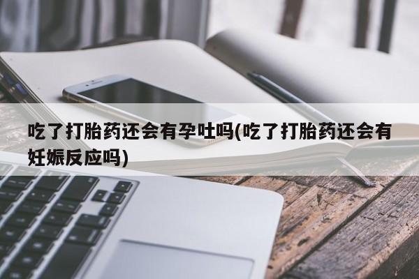 网上米索前列醇在线购买，吃了打胎药还会有孕吐吗(吃了打胎药还会有妊娠反应吗)