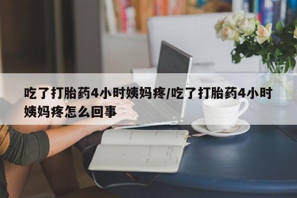 网上米索前列醇在线购买，吃了打胎药4小时姨妈疼/吃了打胎药4小时姨妈疼怎么回事