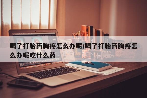 网上米索前列醇在线购买，喝了打胎药胸疼怎么办呢/喝了打胎药胸疼怎么办呢吃什么药
