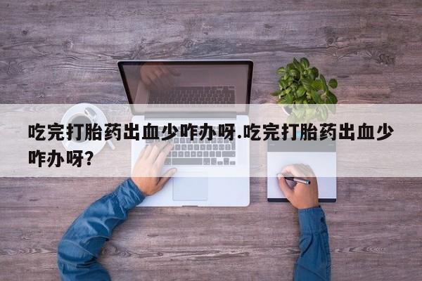 网上米索前列醇在线购买，吃完打胎药出血少咋办呀.吃完打胎药出血少咋办呀？