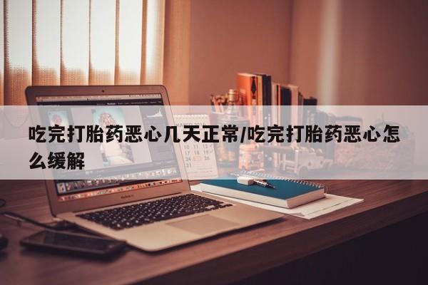 网上米索前列醇在线购买，吃完打胎药恶心几天正常/吃完打胎药恶心怎么缓解