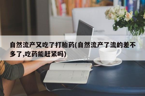 网上米索前列醇在线购买，自然流产又吃了打胎药(自然流产了流的差不多了,吃药能赶紧吗)