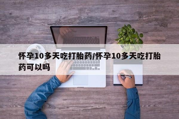 网上米索前列醇在线购买，怀孕10多天吃打胎药/怀孕10多天吃打胎药可以吗