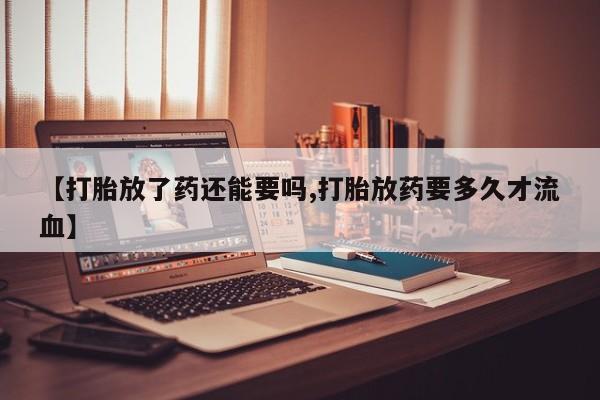 网上米索前列醇在线购买，【打胎放了药还能要吗,打胎放药要多久才流血】
